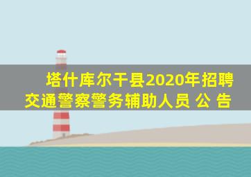 塔什库尔干县2020年招聘交通警察警务辅助人员 公 告